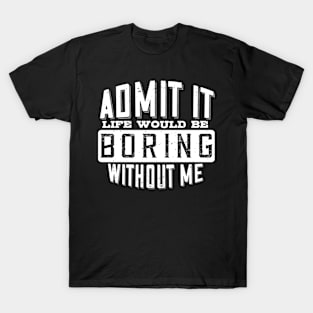 Admit It Life Would Be Boring Without Me Funny Saying T-Shirt